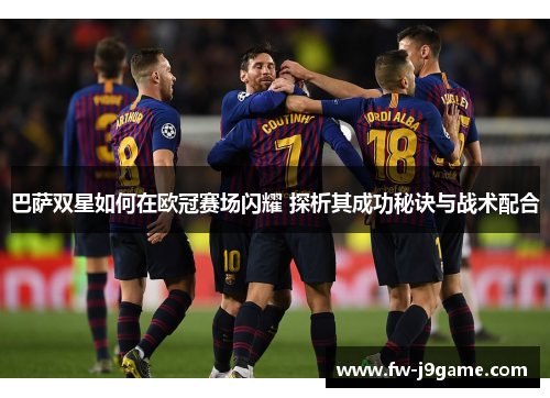 巴萨双星如何在欧冠赛场闪耀 探析其成功秘诀与战术配合