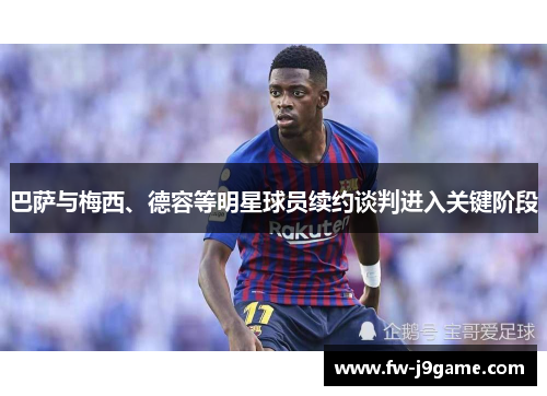 巴萨与梅西、德容等明星球员续约谈判进入关键阶段