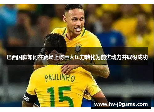 巴西国脚如何在赛场上将巨大压力转化为前进动力并取得成功