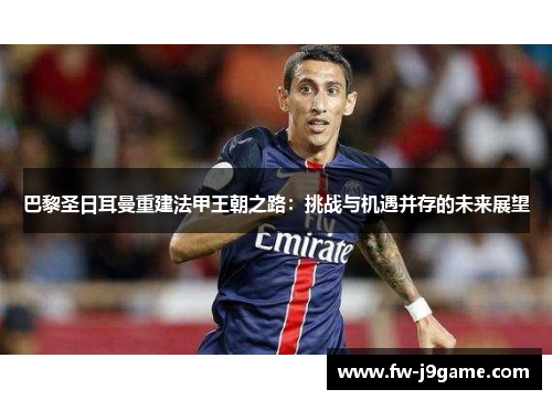 巴黎圣日耳曼重建法甲王朝之路：挑战与机遇并存的未来展望