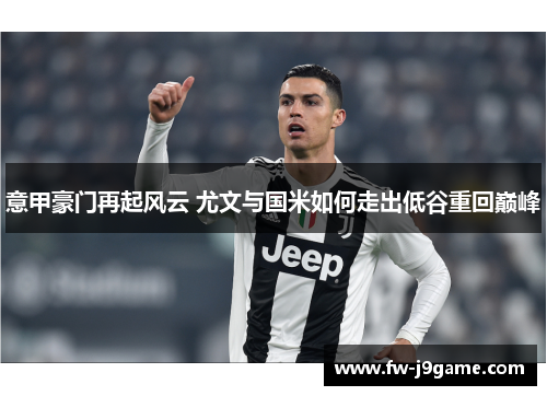 意甲豪门再起风云 尤文与国米如何走出低谷重回巅峰