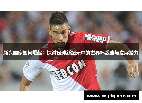 新兴国家如何崛起：探讨足球新纪元中的世界杯战略与发展潜力