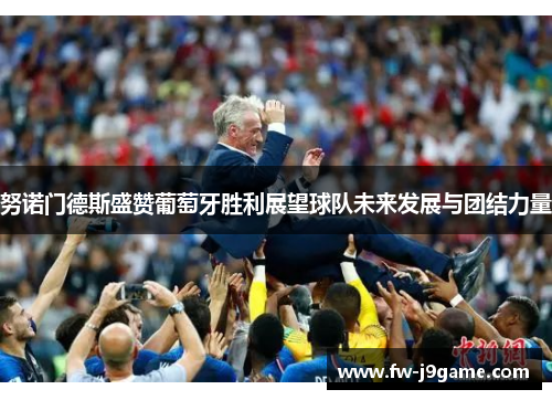 努诺门德斯盛赞葡萄牙胜利展望球队未来发展与团结力量