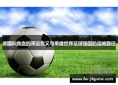 德国队换血的深远意义与重建世界足球强国的战略路径