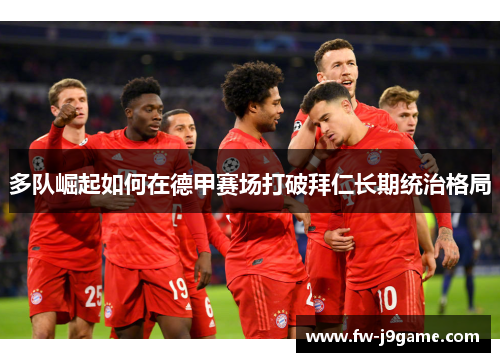 多队崛起如何在德甲赛场打破拜仁长期统治格局
