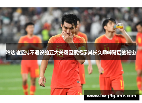 哈达迪坚持不退役的五大关键因素揭示其长久巅峰背后的秘密