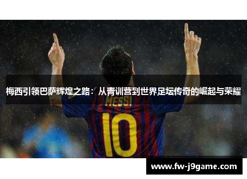 梅西引领巴萨辉煌之路：从青训营到世界足坛传奇的崛起与荣耀