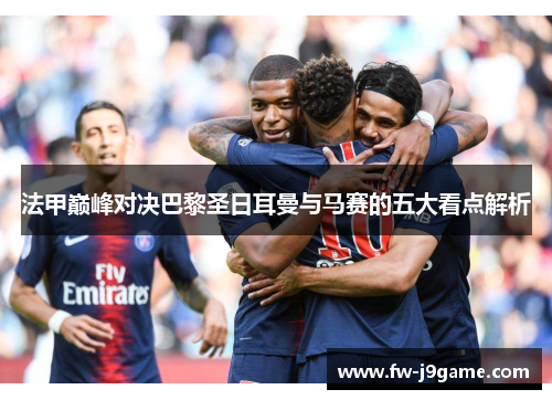 法甲巅峰对决巴黎圣日耳曼与马赛的五大看点解析