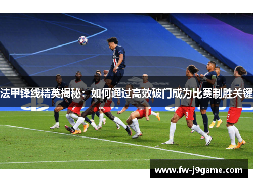 法甲锋线精英揭秘：如何通过高效破门成为比赛制胜关键