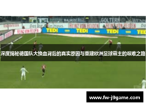 深度揭秘德国队大换血背后的真实原因与重建欧洲足球霸主的艰难之路
