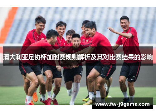 澳大利亚足协杯加时赛规则解析及其对比赛结果的影响