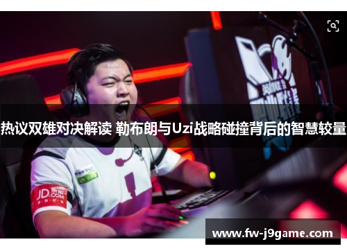 热议双雄对决解读 勒布朗与Uzi战略碰撞背后的智慧较量