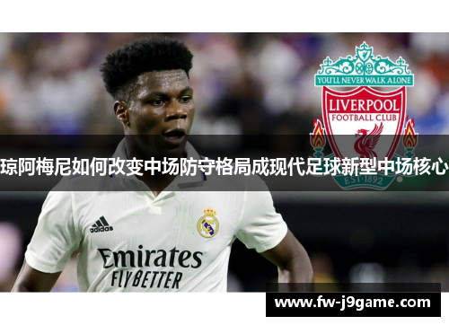 琼阿梅尼如何改变中场防守格局成现代足球新型中场核心