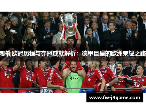 穆勒欧冠历程与夺冠成就解析：德甲巨星的欧洲荣耀之路
