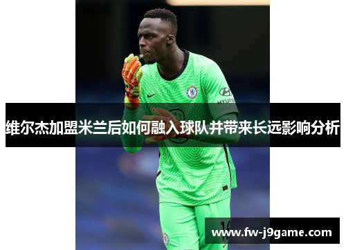 维尔杰加盟米兰后如何融入球队并带来长远影响分析