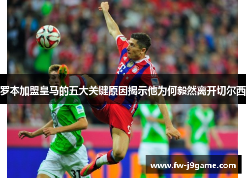 罗本加盟皇马的五大关键原因揭示他为何毅然离开切尔西