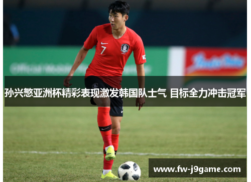 孙兴慜亚洲杯精彩表现激发韩国队士气 目标全力冲击冠军