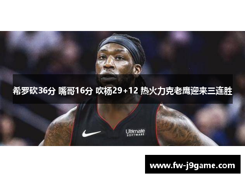 希罗砍36分 嘴哥16分 吹杨29+12 热火力克老鹰迎来三连胜
