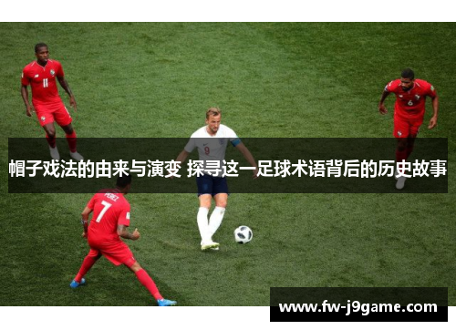 帽子戏法的由来与演变 探寻这一足球术语背后的历史故事