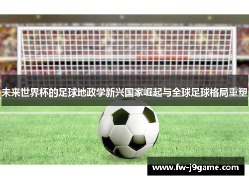 未来世界杯的足球地政学新兴国家崛起与全球足球格局重塑