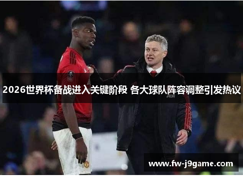 2026世界杯备战进入关键阶段 各大球队阵容调整引发热议