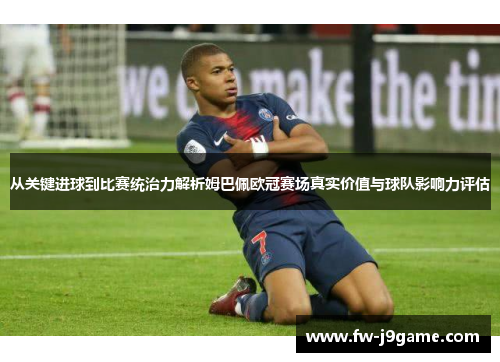 从关键进球到比赛统治力解析姆巴佩欧冠赛场真实价值与球队影响力评估