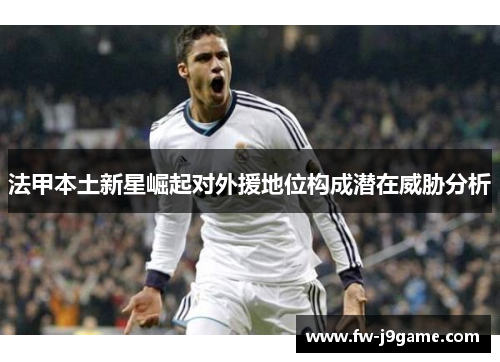 法甲本土新星崛起对外援地位构成潜在威胁分析