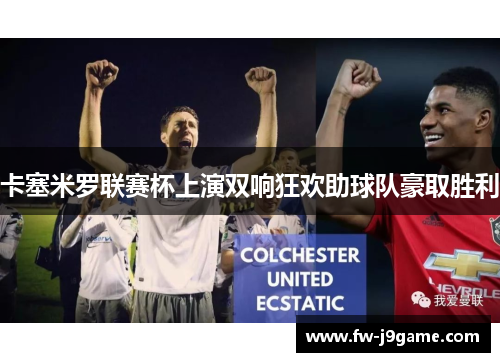 卡塞米罗联赛杯上演双响狂欢助球队豪取胜利