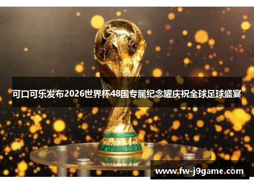 可口可乐发布2026世界杯48国专属纪念罐庆祝全球足球盛宴