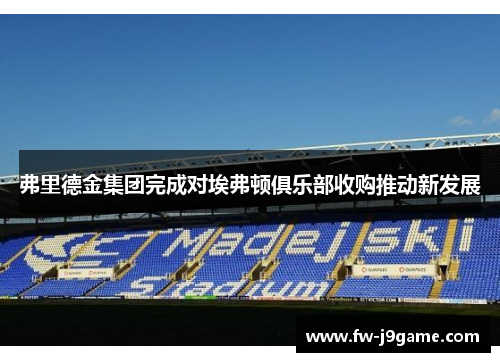 弗里德金集团完成对埃弗顿俱乐部收购推动新发展