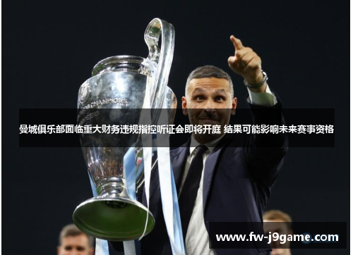 曼城俱乐部面临重大财务违规指控听证会即将开庭 结果可能影响未来赛事资格