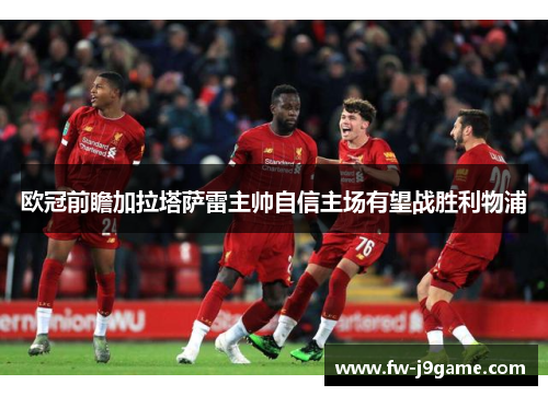 欧冠前瞻加拉塔萨雷主帅自信主场有望战胜利物浦