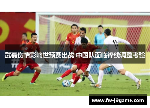 武磊伤情影响世预赛出战 中国队面临锋线调整考验