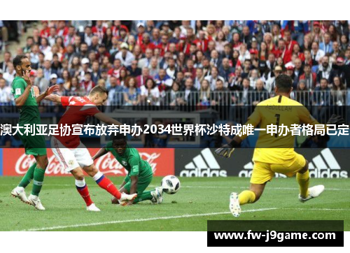 澳大利亚足协宣布放弃申办2034世界杯沙特成唯一申办者格局已定