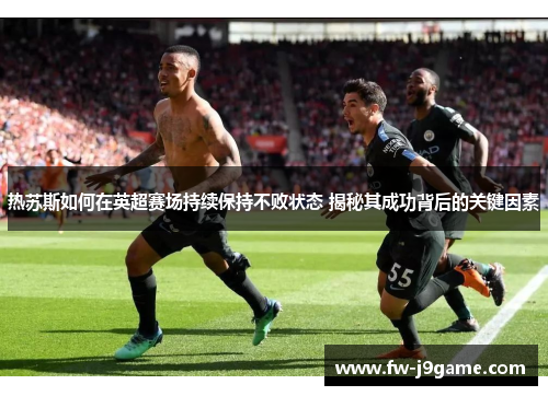 热苏斯如何在英超赛场持续保持不败状态 揭秘其成功背后的关键因素