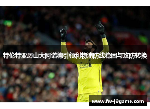 特伦特亚历山大阿诺德引领利物浦防线稳固与攻防转换