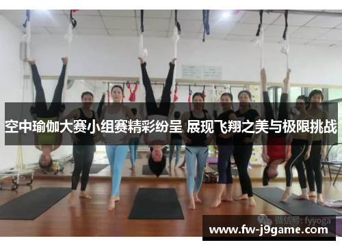 空中瑜伽大赛小组赛精彩纷呈 展现飞翔之美与极限挑战