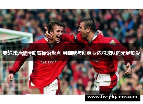 英超球迷激情助威标语盘点 用幽默与创意表达对球队的无尽热爱