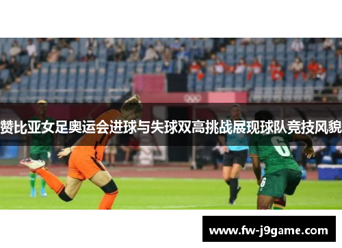 赞比亚女足奥运会进球与失球双高挑战展现球队竞技风貌