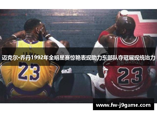 迈克尔·乔丹1992年全明星赛惊艳表现助力东部队夺冠展现统治力