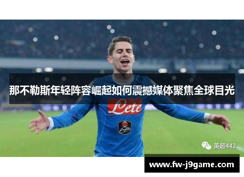 那不勒斯年轻阵容崛起如何震撼媒体聚焦全球目光