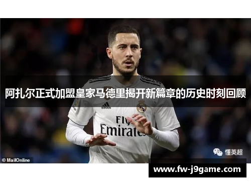 阿扎尔正式加盟皇家马德里揭开新篇章的历史时刻回顾