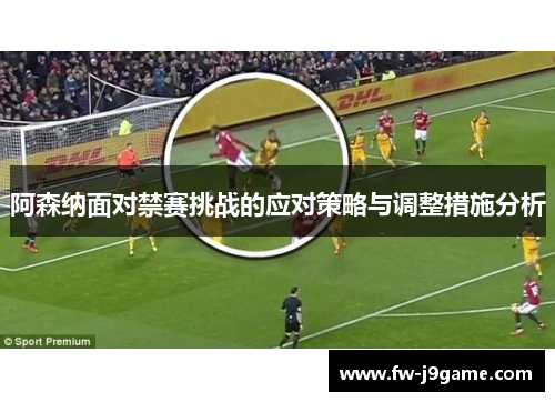 阿森纳面对禁赛挑战的应对策略与调整措施分析